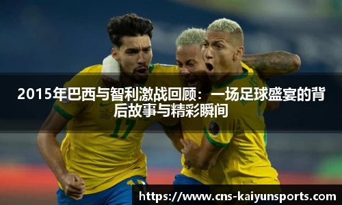 2015年巴西与智利激战回顾：一场足球盛宴的背后故事与精彩瞬间